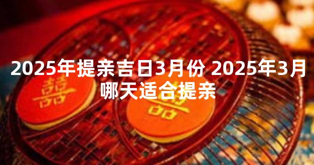 2025年提亲吉日3月份 2025年3月哪天适合提亲